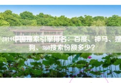 2019中国搜索引擎排名：百度、神马、搜狗、360搜索份额多少？