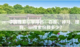 2019中国搜索引擎排名：百度、神马、搜狗、360搜索份额多少？