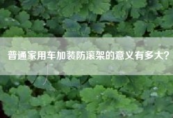普通家用车加装防滚架的意义有多大？