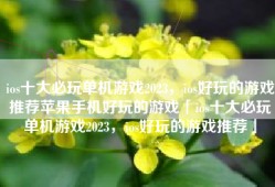 ios十大必玩单机游戏2023，ios好玩的游戏推荐苹果手机好玩的游戏「ios十大必玩单机游戏2023，ios好玩的游戏推荐」