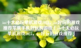 ios十大必玩单机游戏2023，ios好玩的游戏推荐苹果手机好玩的游戏「ios十大必玩单机游戏2023，ios好玩的游戏推荐」