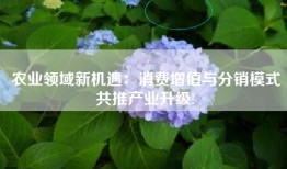 农业领域新机遇：消费增值与分销模式共推产业升级!