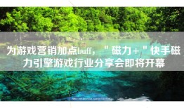 为游戏营销加点buff，＂磁力+＂快手磁力引擎游戏行业分享会即将开幕
