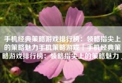 手机经典策略游戏排行榜：领略指尖上的策略魅力手机策略游戏「手机经典策略游戏排行榜：领略指尖上的策略魅力」