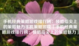 手机经典策略游戏排行榜：领略指尖上的策略魅力手机策略游戏「手机经典策略游戏排行榜：领略指尖上的策略魅力」
