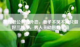 发现老公有婚外恋，妻子不哭不闹只做好三件事，男人主动回归家庭