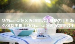 华为mate30怎么强制重启手机华为手机怎么强制关机「华为mate30怎么强制重启手机」