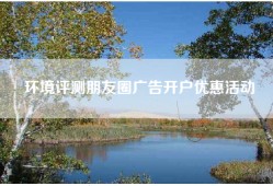 环境评测朋友圈广告开户优惠活动