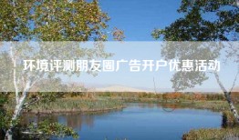 环境评测朋友圈广告开户优惠活动