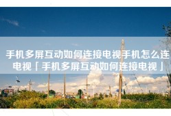 手机多屏互动如何连接电视手机怎么连电视「手机多屏互动如何连接电视」