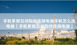 手机多屏互动如何连接电视手机怎么连电视「手机多屏互动如何连接电视」