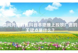 请问外卖券在抖音本地推上投放广告的关键点是什么？