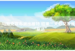 马斯克宣布退出推特 结果三天后又发推“复活”