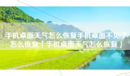 手机桌面天气怎么恢复手机桌面不见了怎么恢复「手机桌面天气怎么恢复」