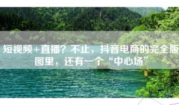 短视频+直播？不止，抖音电商的完全版图里，还有一个“中心场”
