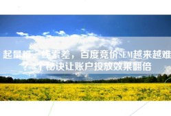 起量难、线索差，百度竞价SEM越来越难？3个秘诀让账户投放效果翻倍