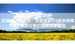 起量难、线索差，百度竞价SEM越来越难？3个秘诀让账户投放效果翻倍