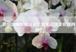 如何使用百度站长工具手动提交收录网站？