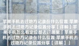 苹果手机去过地方记录在什么位置 苹果手机去过地方记录位置分享【详解】苹果手机怎么看定位都去过哪里「苹果手机去过地方记录在什么位置 苹果手机去过地方记录位置分享【详解】」