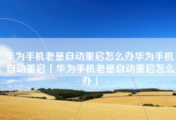 华为手机老是自动重启怎么办华为手机自动重启「华为手机老是自动重启怎么办」