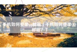 手机如何登录qq邮箱（手机如何登录QQ邮箱？）