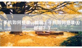 手机如何登录qq邮箱（手机如何登录QQ邮箱？）