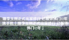 曝李玉刚正式出家修行 已皈依佛门12年佛手机「曝李玉刚正式出家修行 已皈依佛门12年」