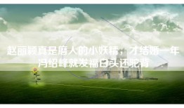 赵丽颖真是磨人的小妖精，才结婚一年冯绍峰就发福白头还驼背