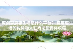 原创百度惠生活是什么平台？ 百度惠生活的优势和入驻方法值得你收藏
