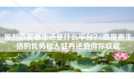 原创百度惠生活是什么平台？ 百度惠生活的优势和入驻方法值得你收藏