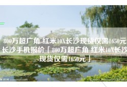 800万超广角 红米10X长沙现货仅需1650元长沙手机报价「800万超广角 红米10X长沙现货仅需1650元」