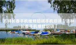吉林长春手机维修培训手机培训「吉林长春手机维修培训」