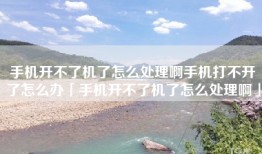 手机开不了机了怎么处理啊手机打不开了怎么办「手机开不了机了怎么处理啊」