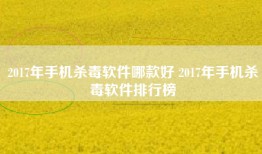 2017年手机杀毒软件哪款好 2017年手机杀毒软件排行榜