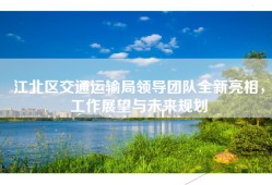 江北区交通运输局领导团队全新亮相，工作展望与未来规划