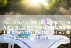 iPhone 15 Pro Max 跌价 1301 元，降至上市历史低价，还要什么安卓手机低价苹果手机「iPhone 15 Pro Max 跌价 1301 元，降至上市历史低价，还要什么安卓手机」