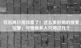 可别再只用百度了！这么多好用的搜索引擎，可惜很多人只用过几个