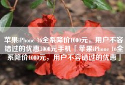 苹果iPhone 16全系降价1000元，用户不容错过的优惠1000元手机「苹果iPhone 16全系降价1000元，用户不容错过的优惠」