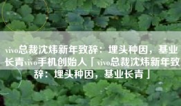 vivo总裁沈炜新年致辞：埋头种因，基业长青vivo手机创始人「vivo总裁沈炜新年致辞：埋头种因，基业长青」