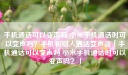 手机通话可以变声吗 小米手机通话时可以变声吗？手机和别人通话变声器「手机通话可以变声吗 小米手机通话时可以变声吗？」