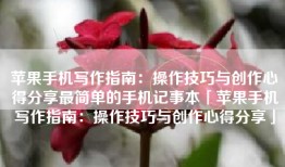 苹果手机写作指南：操作技巧与创作心得分享最简单的手机记事本「苹果手机写作指南：操作技巧与创作心得分享」