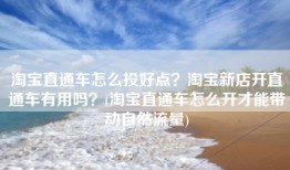 淘宝直通车怎么投好点？淘宝新店开直通车有用吗？(淘宝直通车怎么开才能带动自然流量)