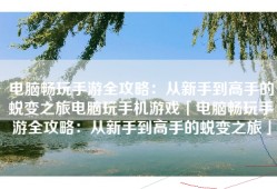 电脑畅玩手游全攻略：从新手到高手的蜕变之旅电脑玩手机游戏「电脑畅玩手游全攻略：从新手到高手的蜕变之旅」