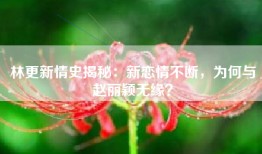 林更新情史揭秘：新恋情不断，为何与赵丽颖无缘？