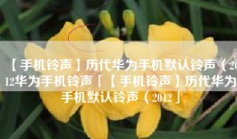 【手机铃声】历代华为手机默认铃声（2012华为手机铃声「【手机铃声】历代华为手机默认铃声（2012」