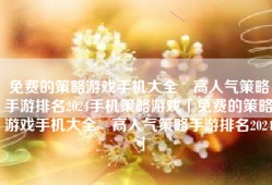 免费的策略游戏手机大全 高人气策略手游排名2024手机策略游戏「免费的策略游戏手机大全 高人气策略手游排名2024」
