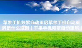 苹果手机频繁自动重启苹果手机自动重启是什么原因「苹果手机频繁自动重启」