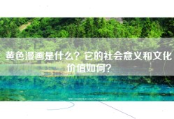 黄色漫画是什么？它的社会意义和文化价值如何？