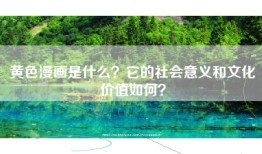 黄色漫画是什么？它的社会意义和文化价值如何？