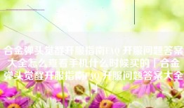 合金弹头觉醒开服指南FAQ 开服问题答案大全怎么查看手机什么时候买的「合金弹头觉醒开服指南FAQ 开服问题答案大全」